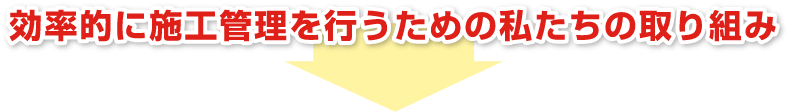 効率的に施工管理を行なうための私たちの取り組み