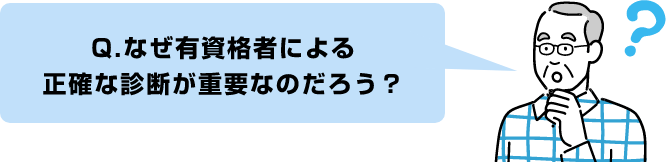 Q.なぜ有資格者による
                正確な診断が重要なのだろう？