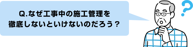 Q.なぜ工事中の施工管理を徹底しないといけないのだろう？
                  算出する必要があるのだろう？